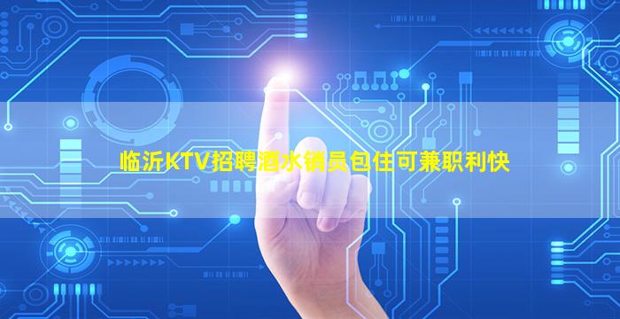 临沂KTV招聘酒水销员包住可兼职利快