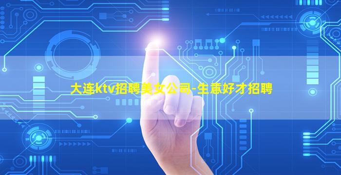大连ktv招聘美女公司-生意好才招聘