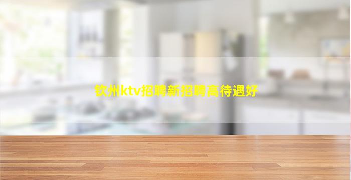 钦州ktv招聘新招聘高待遇好